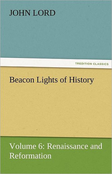 Beacon Lights of History: Volume 6: Renaissance and Reformation (Tredition Classics) - John Lord - Livros - tredition - 9783842425422 - 3 de novembro de 2011