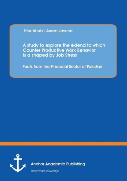 Cover for Hira Aftab · A Study to Explore the Extend to Which Counter Productive Work Behavior is a Shaped by Job Stress: Facts from the Financial Sector of Pakistan (Paperback Book) (2013)