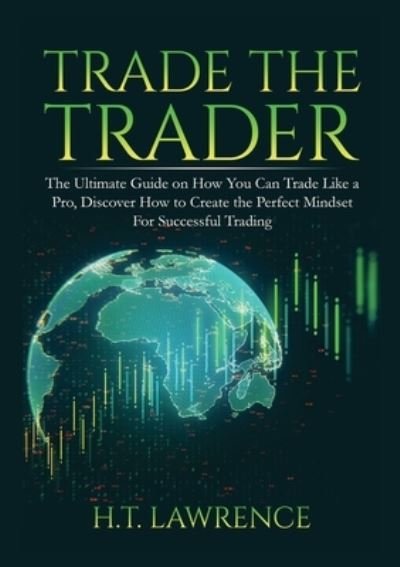 Cover for H T Lawrence · Trade the Trader: The Ultimate Guide on How You Can Trade Like a Pro, Discover How to Create the Perfect Mindset For Successful Trading (Pocketbok) (2020)