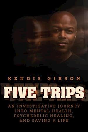 Cover for Kendis Gibson · Five Trips: An Investigative Journey into Mental Health, Psychedelic Healing, and Saving a Life (Paperback Book) (2024)