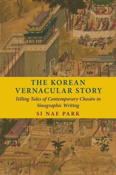 The Korean Vernacular Story: Telling Tales of Contemporary Choson in Sinographic Writing - Si Nae Park - Kirjat - Columbia University Press - 9780231195423 - tiistai 4. elokuuta 2020