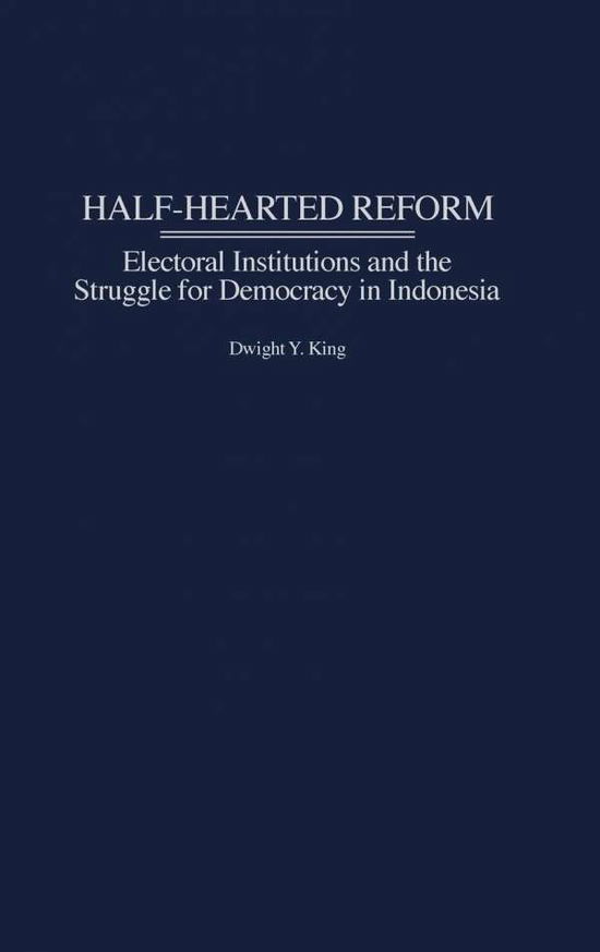 Cover for Dwight King · Half-Hearted Reform: Electoral Institutions and the Struggle for Democracy in Indonesia (Hardcover Book) (2003)