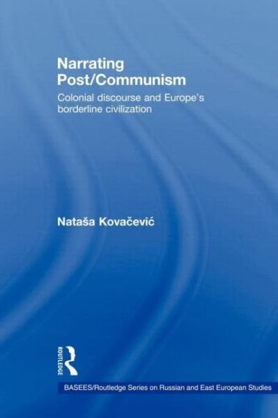 Narrating Post / Communism: Colonial Discourse and Europe's Borderline Civilization - BASEES / Routledge Series on Russian and East European Studies - Natasa Kovacevic - Książki - Taylor & Francis Ltd - 9780415546423 - 12 maja 2009