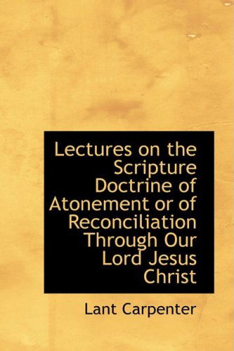 Cover for Lant Carpenter · Lectures on the Scripture Doctrine of Atonement or of Reconciliation Through Our Lord Jesus Christ (Paperback Book) (2009)