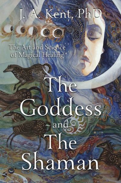 Goddess and the Shaman: The Art and Science of Magical Healing - J. A. Kent - Kirjat - Llewellyn Publications,U.S. - 9780738740423 - tiistai 8. maaliskuuta 2016