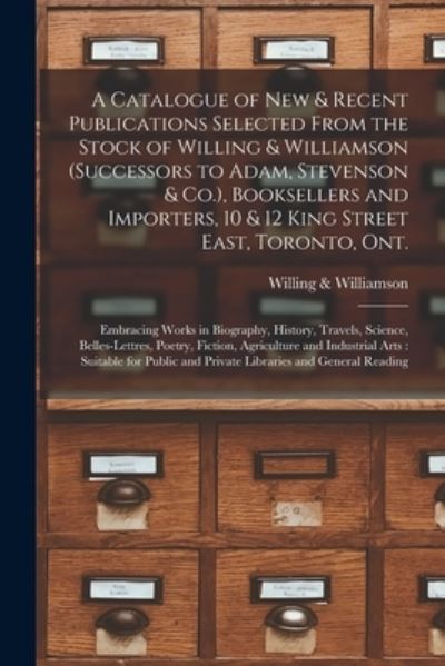 Cover for Willing &amp; Williamson (Firm) · A Catalogue of New &amp; Recent Publications Selected From the Stock of Willing &amp; Williamson (successors to Adam, Stevenson &amp; Co.), Booksellers and Importers, 10 &amp; 12 King Street East, Toronto, Ont. [microform] (Paperback Book) (2021)