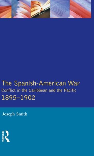 Cover for Joseph Smith · The Spanish-American War 1895-1902: Conflict in the Caribbean and the Pacific - Modern Wars In Perspective (Hardcover Book) (2015)