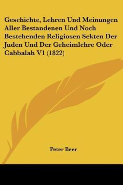 Cover for Peter Beer · Geschichte, Lehren Und Meinungen Aller Bestandenen Und Noch Bestehenden Religiosen Sekten Der Juden Und Der Geheimlehre Oder Cabbalah V1 (Paperback Book) (2010)