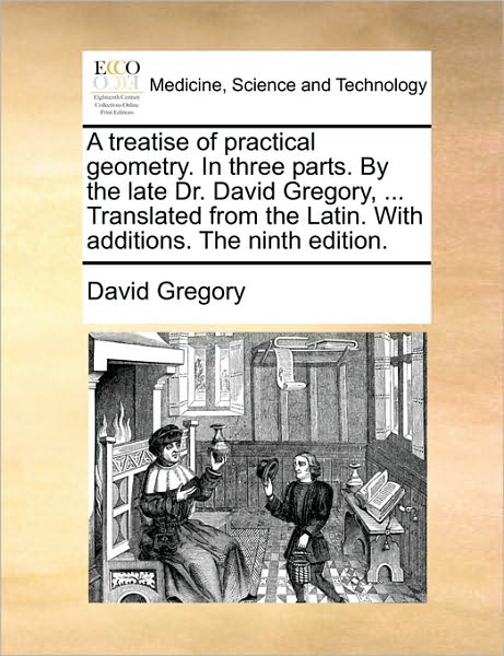 Cover for David Gregory · A Treatise of Practical Geometry. in Three Parts. by the Late Dr. David Gregory, ... Translated from the Latin. with Additions. the Ninth Edition. (Paperback Book) (2010)