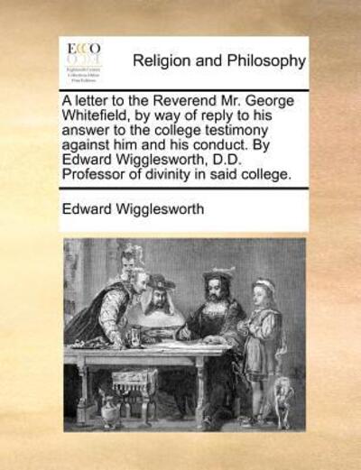 Cover for Edward Wigglesworth · A Letter to the Reverend Mr. George Whitefield, by Way of Reply to His Answer to the College Testimony Against Him and His Conduct. by Edward Wiggleswor (Paperback Book) (2010)