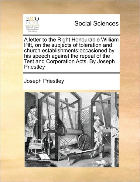 Cover for Joseph Priestley · A Letter to the Right Honourable William Pitt, on the Subjects of Toleration and Church Establishments; Occasioned by His Speech Against the Repeal of Th (Paperback Book) (2010)