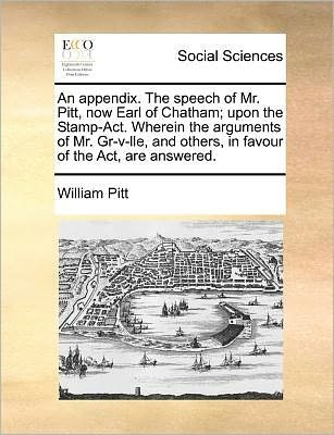 Cover for William Pitt · An Appendix. the Speech of Mr. Pitt, Now Earl of Chatham; Upon the Stamp-act. Wherein the Arguments of Mr. Gr-v-lle, and Others, in Favour of the Act, Ar (Paperback Book) (2010)