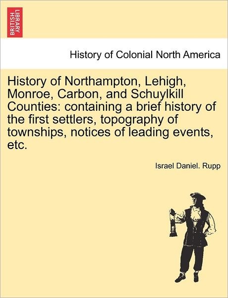 Cover for Israel Daniel Rupp · History of Northampton, Lehigh, Monroe, Carbon, and Schuylkill Counties: containing a brief history of the first settlers, topography of townships, notices of leading events, etc. (Paperback Bog) (2011)