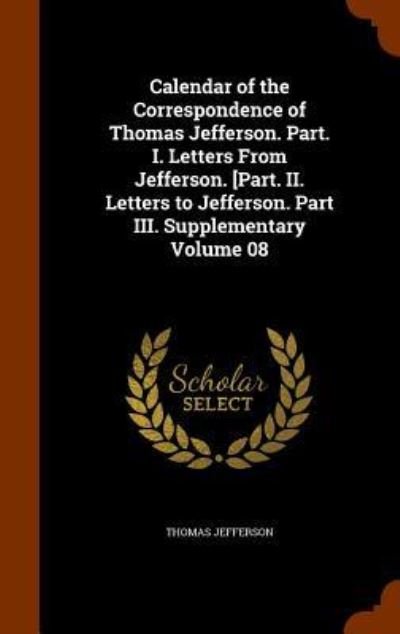 Cover for Thomas Jefferson · Calendar of the Correspondence of Thomas Jefferson. Part. I. Letters from Jefferson. [Part. II. Letters to Jefferson. Part III. Supplementary Volume 08 (Gebundenes Buch) (2015)
