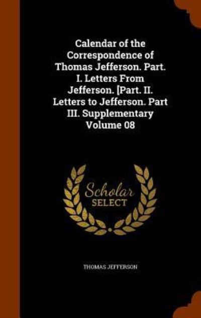 Cover for Thomas Jefferson · Calendar of the Correspondence of Thomas Jefferson. Part. I. Letters from Jefferson. [Part. II. Letters to Jefferson. Part III. Supplementary Volume 08 (Hardcover Book) (2015)