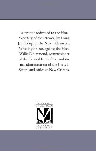 A Protest Addressed to the Hon. Secretary of the Interior, by Louis Janin, Esq., of the New Orleans and Washington Bar, Against the Hon. Willis ... of the United States Land Office - Michigan Historical Reprint Series - Books - Scholarly Publishing Office, University  - 9781418193423 - August 19, 2011