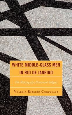 Cover for Valeria Ribeiro Corossacz · White Middle-Class Men in Rio de Janeiro: The Making of a Dominant Subject - Latin American Gender and Sexualities (Hardcover Book) (2017)