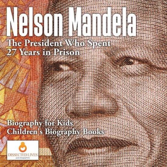 Cover for Dissected Lives · Nelson Mandela: The President Who Spent 27 Years in Prison - Biography for Kids - Children's Biography Books (Paperback Book) (2017)