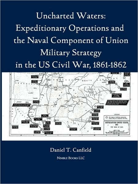 Uncharted Waters: Expeditionary Operations and the Naval Component of Union Military Strategy in the Us Civil War, 1861-1862 - Major Daniel T Canfield - Books - Nimble Books - 9781608880423 - June 15, 2010