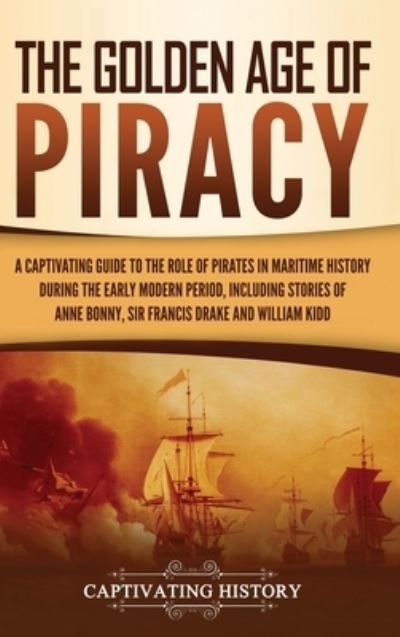 Cover for Captivating History · The Golden Age of Piracy: A Captivating Guide to the Role of Pirates in Maritime History during the Early Modern Period, Including Stories of Anne Bonny, Sir Francis Drake, and William Kidd (Gebundenes Buch) (2021)