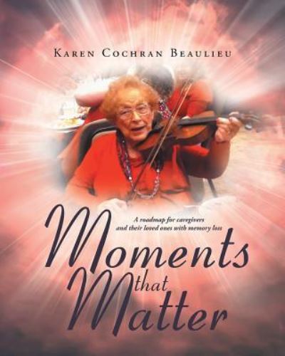 Moments That Matter A Roadmap for Caregivers and Their Loved Ones with Memory Loss - Karen Cochran Beaulieu - Books - Covenant Books - 9781640035423 - March 8, 2018