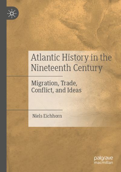 Cover for Niels Eichhorn · Atlantic History in the Nineteenth Century: Migration, Trade, Conflict, and Ideas (Pocketbok) [1st ed. 2019 edition] (2020)