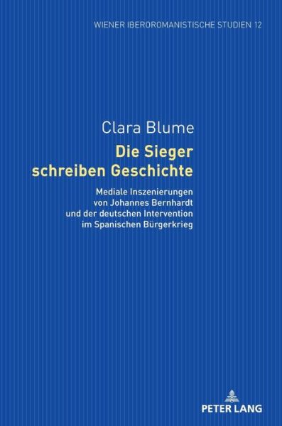 Cover for Clara Blume · Die Sieger Schreiben Geschichte: Mediale Inszenierungen Von Johannes Bernhardt Und Der Deutschen Intervention Im Spanischen Buergerkrieg - Wiener Iberoromanistische Studien (Hardcover Book) (2019)