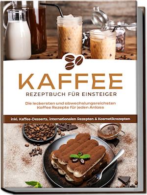 Kaffee Rezeptbuch für Einsteiger: Die leckersten und abwechslungsreichsten Kaffee Rezepte für jeden Anlass - inkl. Kaffee-Desserts, internationalen Rezepten & Kosmetikrezepten - Laura Wilhelm - Boeken - Edition Lunerion - 9783757601423 - 24 november 2023