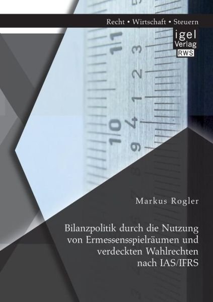 Bilanzpolitik Durch Die Nutzung Von Ermessensspielraumen Und Verdeckten Wahlrechten Nach Ias / Ifrs - Markus Rogler - Books - Igel Verlag GmbH - 9783954851423 - August 21, 2014