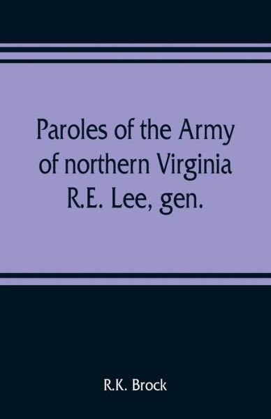 Cover for R K Brock · Paroles of the Army of northern Virginia R.E. Lee, gen., /C.S.A. commanding surrendered at Appomattox C.H., Va. April 9, 1865, to Lieutenant Genral U.S. Grant, comaning armies of the U.S (Paperback Book) (2019)