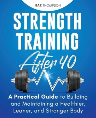 Cover for Baz Thompson · Strength Training After 40: A Practical Guide to Building and Maintaining a Healthier, Leaner, and Stronger Body - Strength Training for Life (Paperback Bog) (2018)
