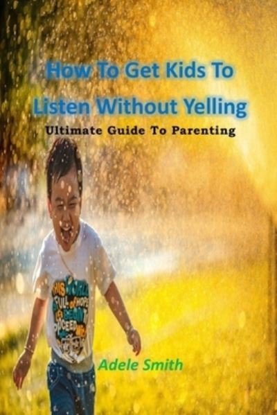 Cover for Adele Smith · How To Get Kids To Listen Without Yelling: Ultimate Guide To Parenting (Paperback Book) (2021)