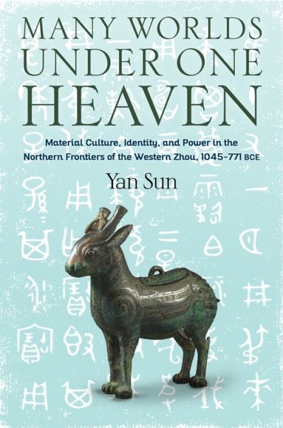 Cover for Sun, Yan (Professor of Art History) · Many Worlds Under One Heaven: Material Culture, Identity, and Power in the Northern Frontiers of the Western Zhou, 1045–771 BCE - Tang Center Series in Early China (Hardcover Book) (2021)