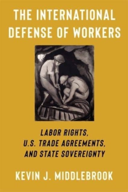 Cover for Kevin J. Middlebrook · The International Defense of Workers: Labor Rights, U.S. Trade Agreements, and State Sovereignty - Woodrow Wilson Center Series (Hardcover Book) (2024)