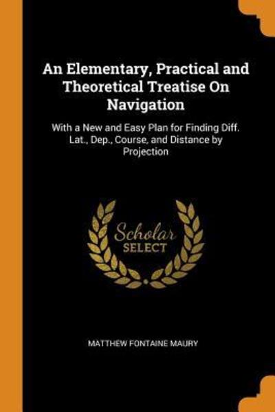 Cover for Matthew Fontaine Maury · An Elementary, Practical and Theoretical Treatise on Navigation With a New and Easy Plan for Finding Diff. Lat., Dep., Course, and Distance by Projection (Paperback Book) (2018)