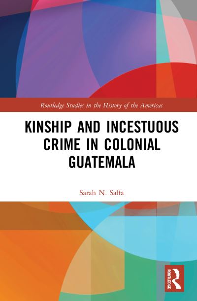 Cover for Saffa, Sarah N. (Tulane University, USA) · Kinship and Incestuous Crime in Colonial Guatemala - Routledge Studies in the History of the Americas (Hardcover Book) (2020)