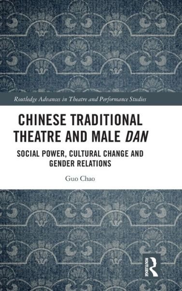Cover for Guo Chao · Chinese Traditional Theatre and Male Dan: Social Power, Cultural Change and Gender Relations - Routledge Advances in Theatre &amp; Performance Studies (Hardcover Book) (2022)