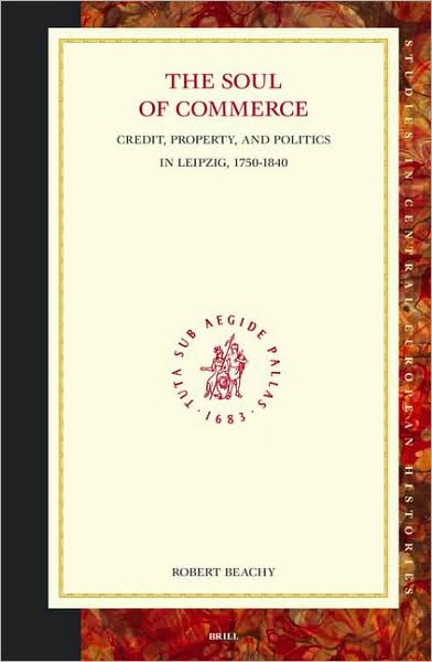 Cover for Robert Beachy · Soul of Commerce: Credit, Property, and Politics in Leipzig, 1750-1840 (Studies in Central European Histories, 34) (Hardcover Book) (2005)