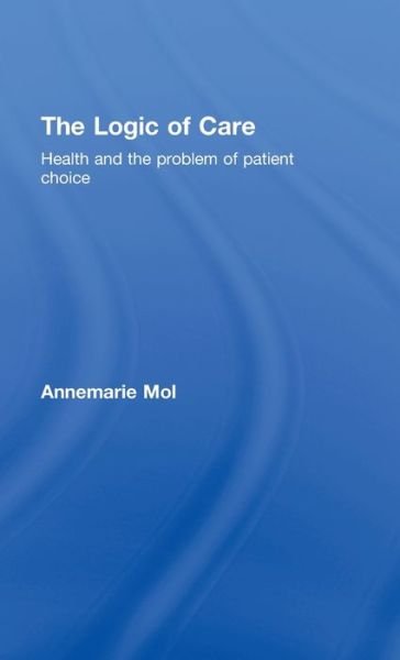 The Logic of Care: Health and the Problem of Patient Choice - Mol, Annemarie (University of Amsterdam, the Netherlands) - Bøger - Taylor & Francis Ltd - 9780415453424 - 24. maj 2008