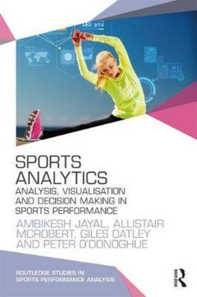 Cover for Jayal, Ambikesh (Cardiff Metropolitan University, UK) · Sports Analytics: Analysis, Visualisation and Decision Making in Sports Performance - Routledge Studies in Sports Performance Analysis (Hardcover Book) (2018)