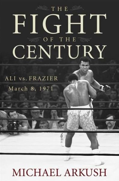 Cover for Michael Arkush · The Fight of the Century: Ali vs. Frazier March 8, 1971 (Hardcover bog) (2007)