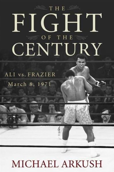 The Fight of the Century: Ali vs. Frazier March 8, 1971 - Michael Arkush - Bøger -  - 9780470056424 - 1. oktober 2007