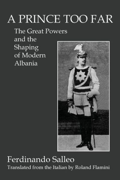 A PRINCE TOO FAR : The Great Powers and the Shaping of Modern Albania - Ferdinando Salleo - Livres - New Academia Publishing/ The Spring - 9780996648424 - 7 mars 2016