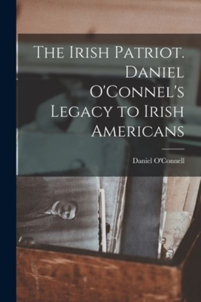 Cover for Daniel 1775-1847 O'Connell · The Irish Patriot. Daniel O'Connel's Legacy to Irish Americans (Paperback Book) (2021)