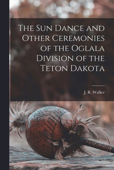 Cover for J. R. Walker · Sun Dance and Other Ceremonies of the Oglala Division of the Teton Dakota (Book) (2022)