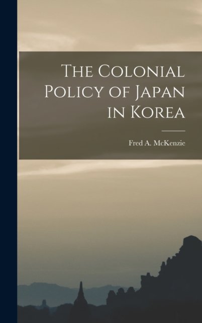 The Colonial Policy of Japan in Korea - Fred a (Fred Arthur), McKenzie - Books - Legare Street Press - 9781016101424 - October 27, 2022