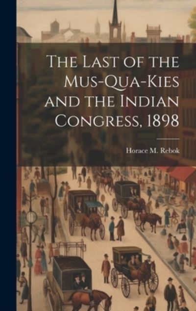 Cover for Horace M. Rebok · Last of the Mus-Qua-Kies and the Indian Congress 1898 (Book) (2023)