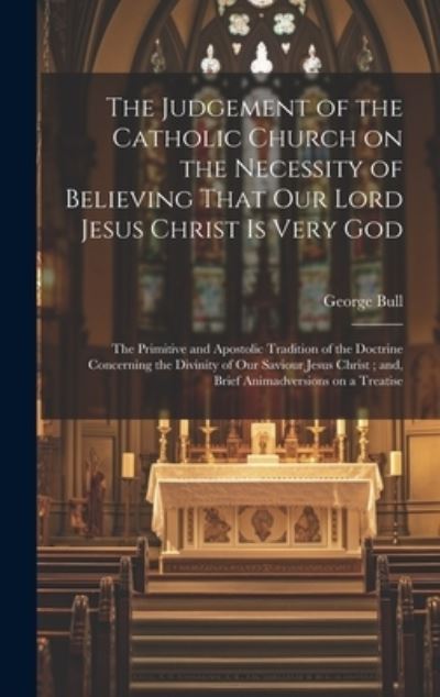 Cover for George Bull · Judgement of the Catholic Church on the Necessity of Believing That Our Lord Jesus Christ Is Very God; the Primitive and Apostolic Tradition of the Doctrine Concerning the Divinity of Our Saviour Jesus Christ; and, Brief Animadversions on a Treatise (Book) (2023)