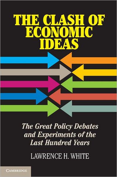 Cover for White, Lawrence H. (George Mason University, Virginia) · The Clash of Economic Ideas: The Great Policy Debates and Experiments of the Last Hundred Years (Hardcover Book) (2012)