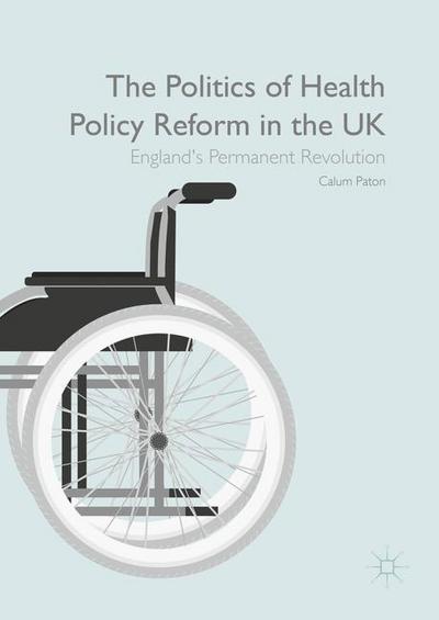 Cover for Calum Paton · The Politics of Health Policy Reform in the UK: England's Permanent Revolution (Hardcover Book) [1st ed. 2016 edition] (2016)